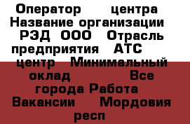 Оператор Call-центра › Название организации ­ РЭД, ООО › Отрасль предприятия ­ АТС, call-центр › Минимальный оклад ­ 45 000 - Все города Работа » Вакансии   . Мордовия респ.